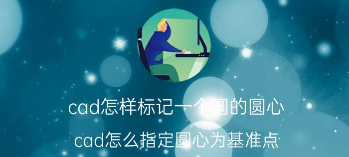 cad怎样标记一个圆的圆心 cad怎么指定圆心为基准点？